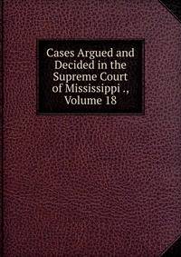 Cases Argued and Decided in the Supreme Court of Mississippi ., Volume 18
