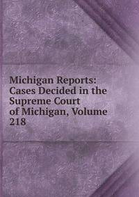 Michigan Reports: Cases Decided in the Supreme Court of Michigan, Volume 218
