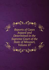 Reports of Cases Argued and Determined in the Supreme Court of the State of Missouri, Volume 87