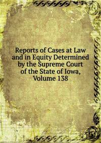 Reports of Cases at Law and in Equity Determined by the Supreme Court of the State of Iowa, Volume 138