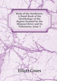 Birds of the Northwest: A Hand-Book of the Ornithology of the Region Drained by the Missouri River and Its Tributaries, Issue 3