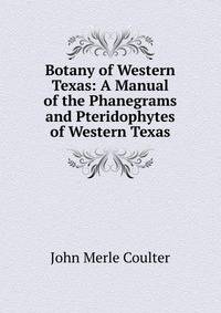 Botany of Western Texas: A Manual of the Phanegrams and Pteridophytes of Western Texas