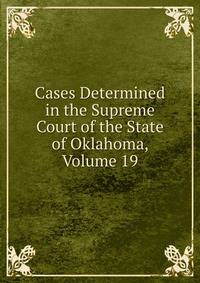 Cases Determined in the Supreme Court of the State of Oklahoma, Volume 19