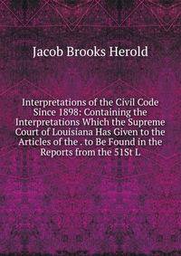 Interpretations of the Civil Code Since 1898: Containing the Interpretations Which the Supreme Court of Louisiana Has Given to the Articles of the . to Be Found in the Reports from the 51St L