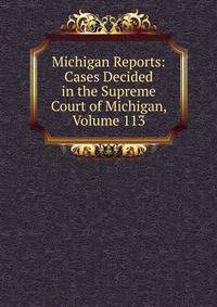 Michigan Reports: Cases Decided in the Supreme Court of Michigan, Volume 113