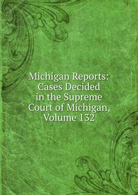 Michigan Reports: Cases Decided in the Supreme Court of Michigan, Volume 132