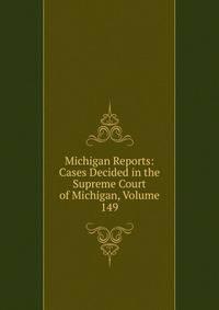 Michigan Reports: Cases Decided in the Supreme Court of Michigan, Volume 149