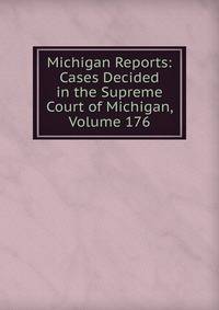 Michigan Reports: Cases Decided in the Supreme Court of Michigan, Volume 176