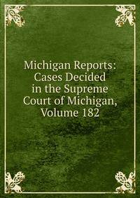 Michigan Reports: Cases Decided in the Supreme Court of Michigan, Volume 182