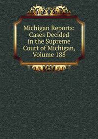 Michigan Reports: Cases Decided in the Supreme Court of Michigan, Volume 188