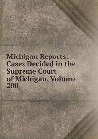Michigan Reports: Cases Decided in the Supreme Court of Michigan, Volume 200