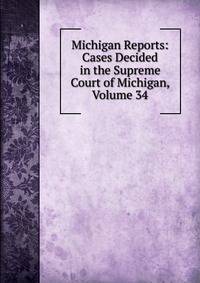 Michigan Reports: Cases Decided in the Supreme Court of Michigan, Volume 34