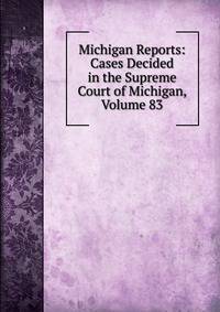Michigan Reports: Cases Decided in the Supreme Court of Michigan, Volume 83