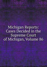 Michigan Reports: Cases Decided in the Supreme Court of Michigan, Volume 86