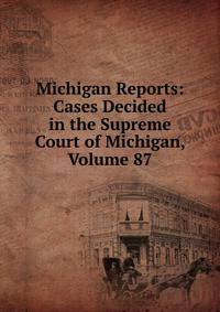 Michigan Reports: Cases Decided in the Supreme Court of Michigan, Volume 87