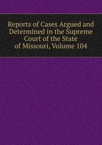 Reports of Cases Argued and Determined in the Supreme Court of the State of Missouri, Volume 104