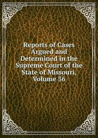 Reports of Cases Argued and Determined in the Supreme Court of the State of Missouri, Volume 36