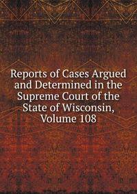 Reports of Cases Argued and Determined in the Supreme Court of the State of Wisconsin, Volume 108