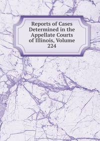 Reports of Cases Determined in the Appellate Courts of Illinois, Volume 224