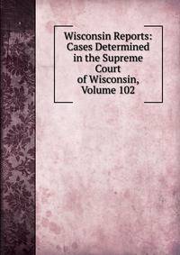 Wisconsin Reports: Cases Determined in the Supreme Court of Wisconsin, Volume 102