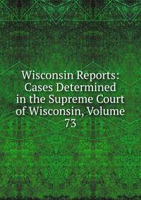 Wisconsin Reports: Cases Determined in the Supreme Court of Wisconsin, Volume 73