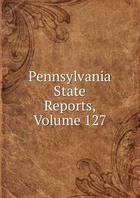 Pennsylvania State Reports, Volume 127