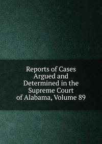 Reports of Cases Argued and Determined in the Supreme Court of Alabama, Volume 89