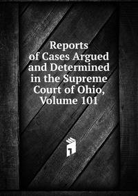Reports of Cases Argued and Determined in the Supreme Court of Ohio, Volume 101