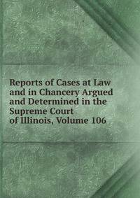 Reports of Cases at Law and in Chancery Argued and Determined in the Supreme Court of Illinois, Volume 106