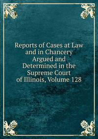 Reports of Cases at Law and in Chancery Argued and Determined in the Supreme Court of Illinois, Volume 128