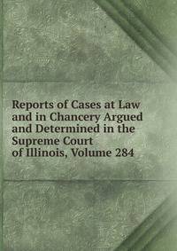 Reports of Cases at Law and in Chancery Argued and Determined in the Supreme Court of Illinois, Volume 284