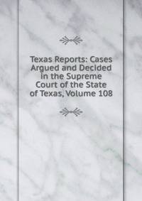 Texas Reports: Cases Argued and Decided in the Supreme Court of the State of Texas, Volume 108