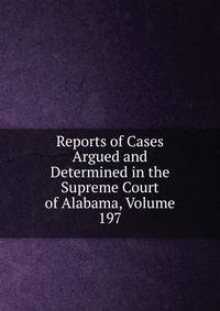 Reports of Cases Argued and Determined in the Supreme Court of Alabama, Volume 197