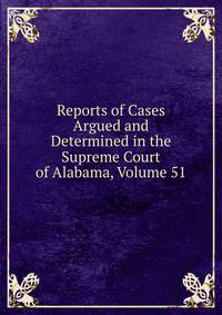 Reports of Cases Argued and Determined in the Supreme Court of Alabama, Volume 51