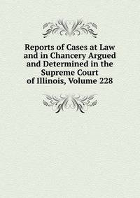 Reports of Cases at Law and in Chancery Argued and Determined in the Supreme Court of Illinois, Volume 228