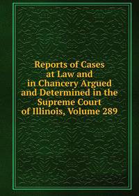 Reports of Cases at Law and in Chancery Argued and Determined in the Supreme Court of Illinois, Volume 289