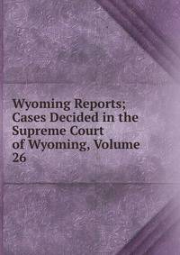 Wyoming Reports; Cases Decided in the Supreme Court of Wyoming, Volume 26