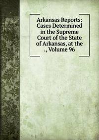 Arkansas Reports: Cases Determined in the Supreme Court of the State of Arkansas, at the ., Volume 96