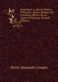 Essai Sur J. L. David, Peintre D'histoire, Ancien Membre De L'institut, Officier De La L?gion-D'honneur (French Edition)