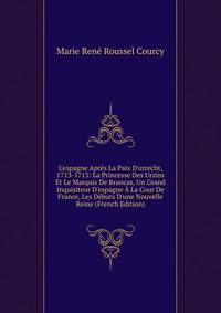 L'espagne Apr?s La Paix D'utrecht, 1713-1715: La Princesse Des Ursins Et Le Marquis De Brancas, Un Grand Inquisiteur D'espagne ? La Cour De France, Les D?buts D'une Nouvelle Reine (French Edition)