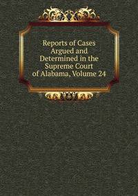 Reports of Cases Argued and Determined in the Supreme Court of Alabama, Volume 24