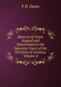 Reports of Cases Argued and Determined in the Supreme Court of the Territory of Arizona, Volume 4