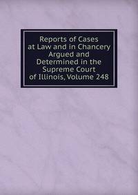 Reports of Cases at Law and in Chancery Argued and Determined in the Supreme Court of Illinois, Volume 248
