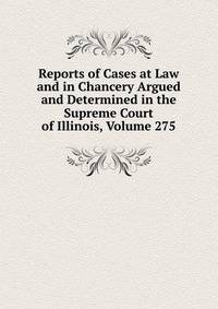 Reports of Cases at Law and in Chancery Argued and Determined in the Supreme Court of Illinois, Volume 275