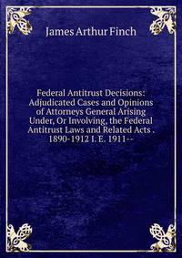 Federal Antitrust Decisions: Adjudicated Cases and Opinions of Attorneys General Arising Under, Or Involving, the Federal Antitrust Laws and Related Acts . 1890-1912 I. E. 1911--