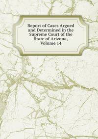 Report of Cases Argued and Determined in the Supreme Court of the State of Arizona, Volume 14