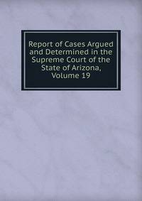 Report of Cases Argued and Determined in the Supreme Court of the State of Arizona, Volume 19