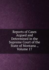 Reports of Cases Argued and Determined in the Supreme Court of the State of Montana ., Volume 17