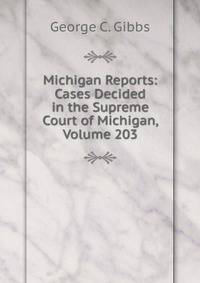 Michigan Reports: Cases Decided in the Supreme Court of Michigan, Volume 203
