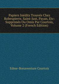 Papiers Inedits Trouves Chez Robespierre, Saint-Just, Payan, Etc: Supprimes Ou Omis Par Courtois, Volume 2 (French Edition)